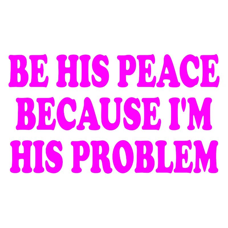 be his peace because im his problem