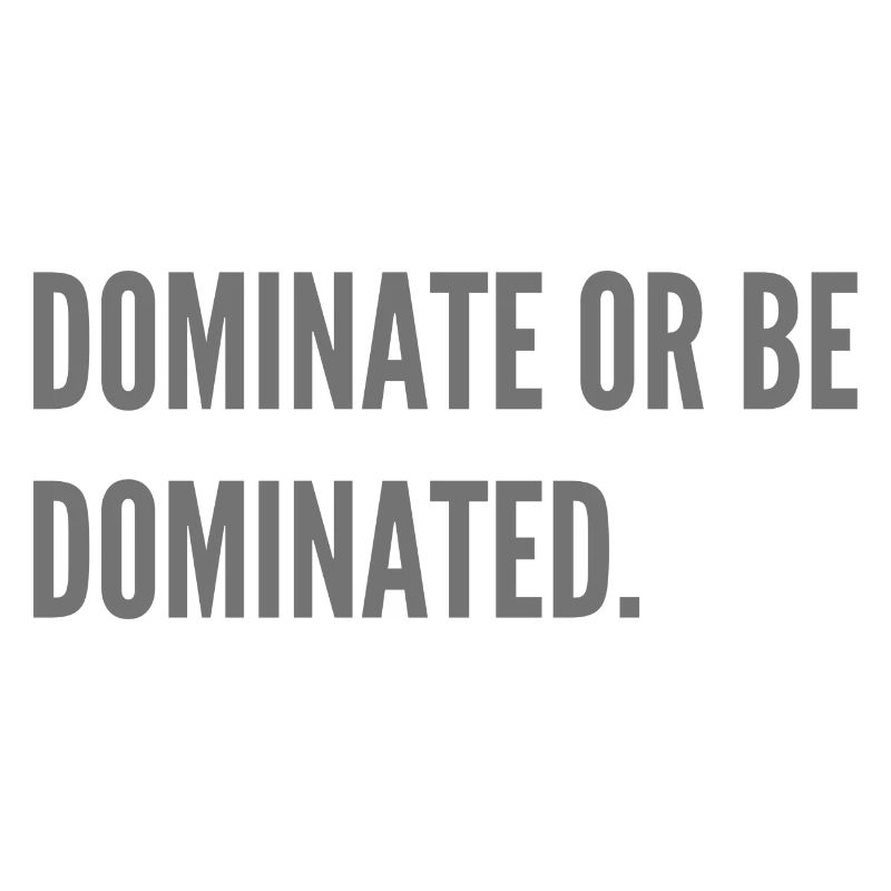 Dominate or be dominated.