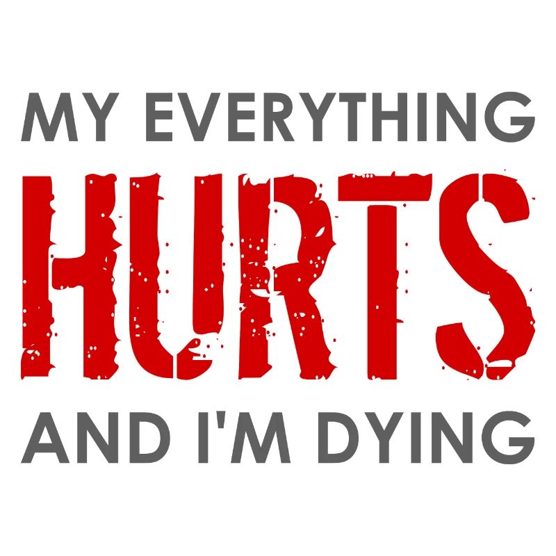 MY EVERYTHING HURTS AND I'M DYING Everything hurts