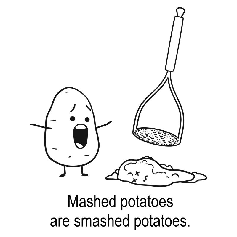 Mashed potatoes are smashed potatoes.