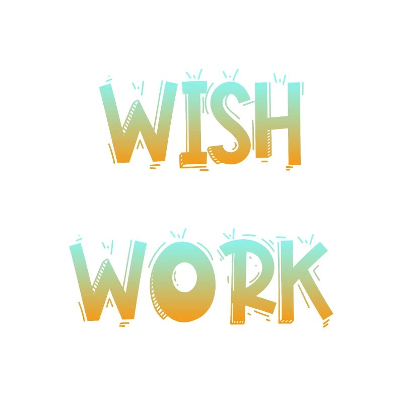 Don’t wish for it work for it