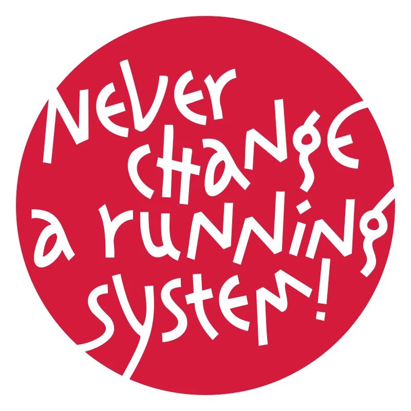 NEVER CHANGE A RUNNING SYSTEM