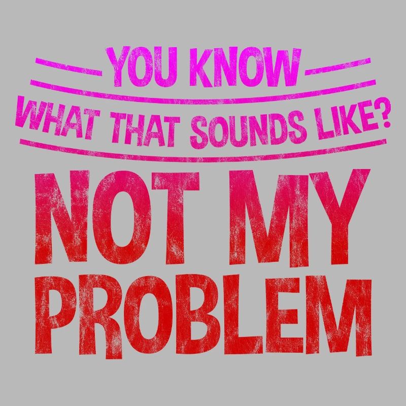 You know what that sounds like, not my problem 3
