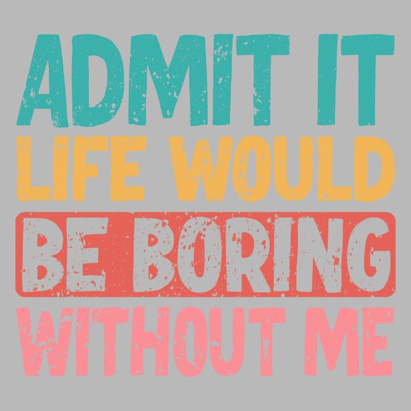 Admit it Life would be boring without me