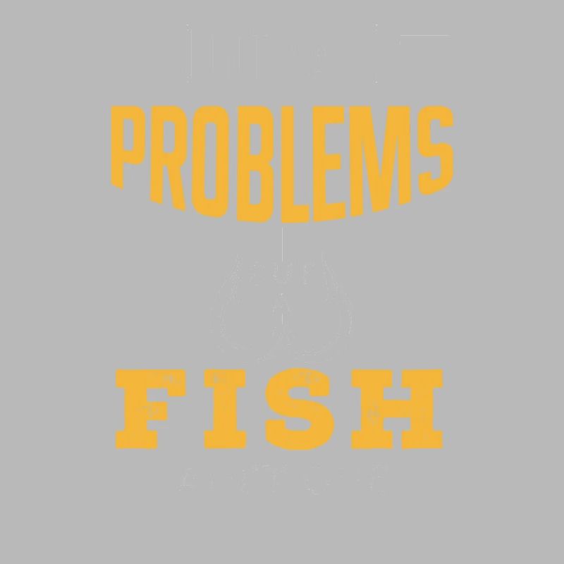 Have Many Problems But Fish Is None Of Them