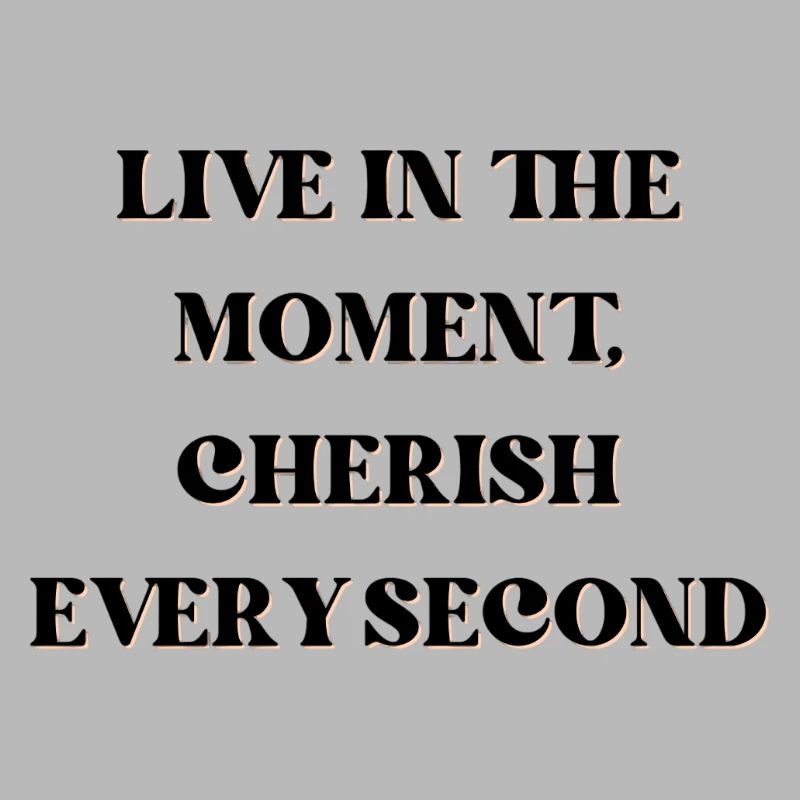Live in the moment, cherish every second