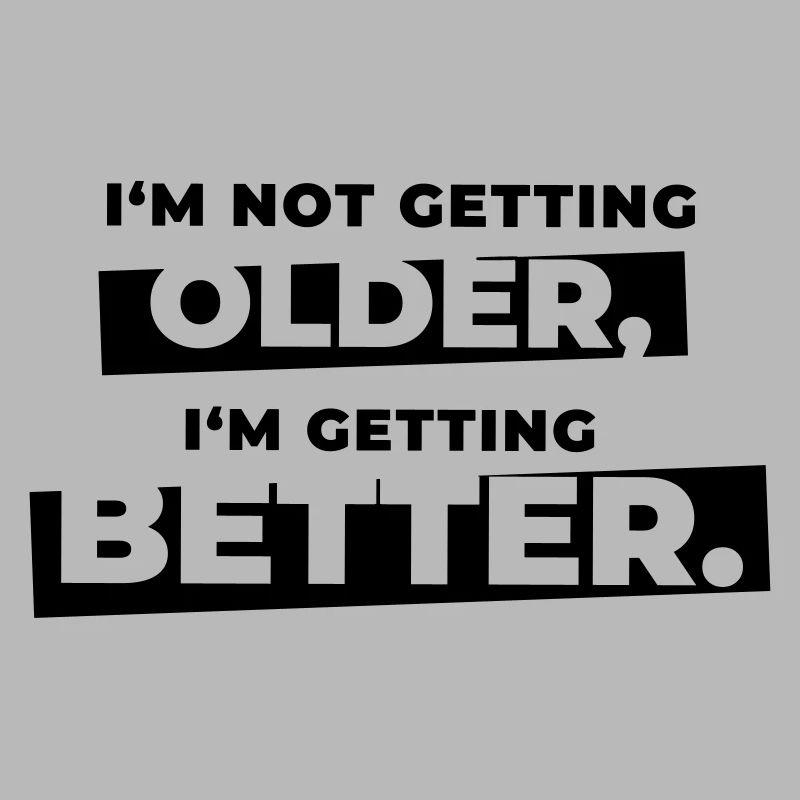 I'm not getting older I'm getting better
