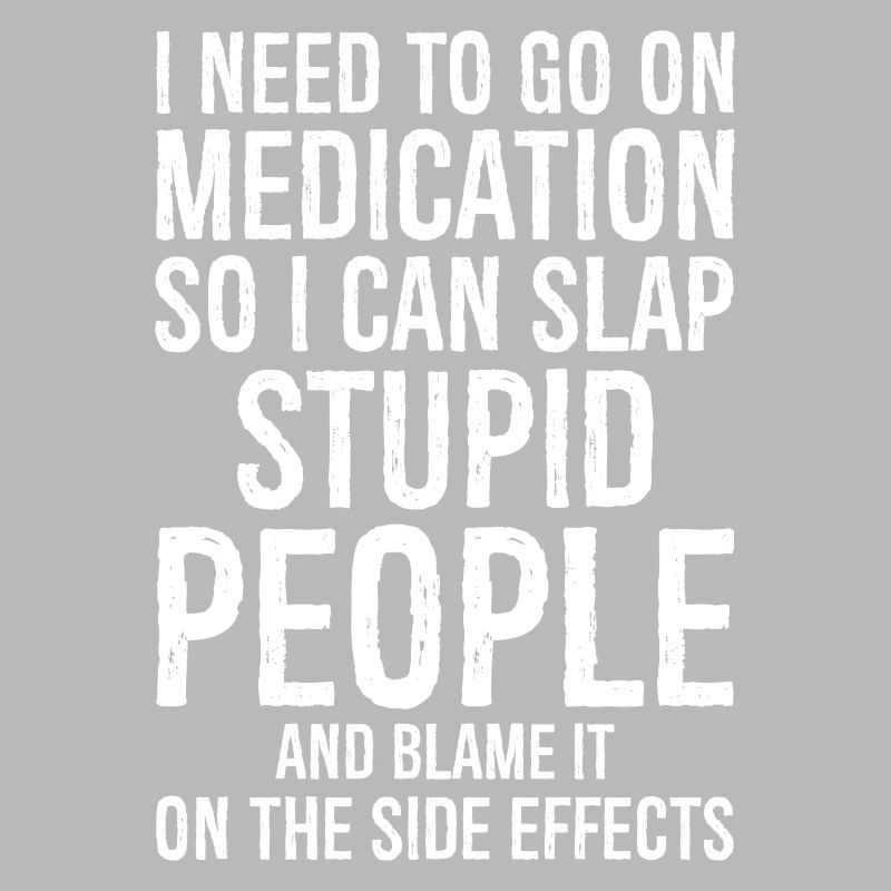 Go On Medication So I Can Slap Stupid