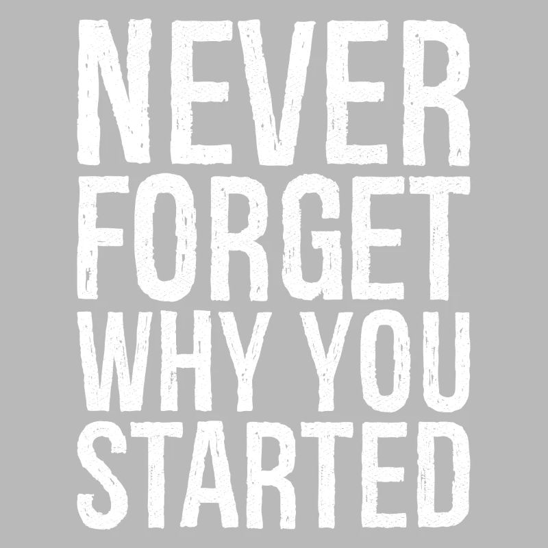 never forget why you started