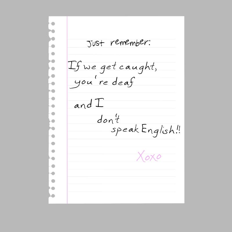 Just remember: If we get caught, you're deaf and I