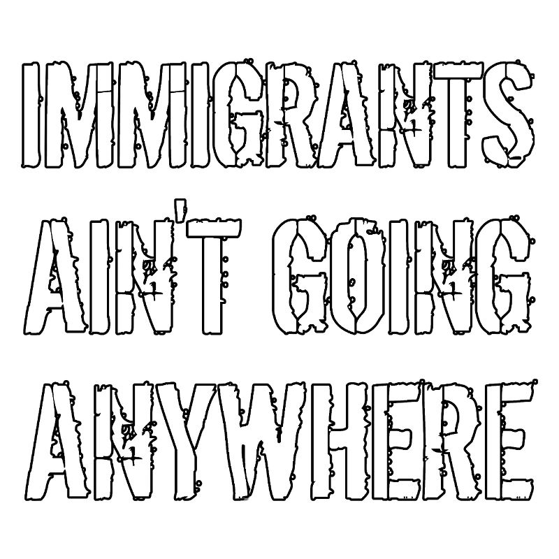 IMMIGRANTS AIN'T GOING ANYWHERE Immigranten Rechte