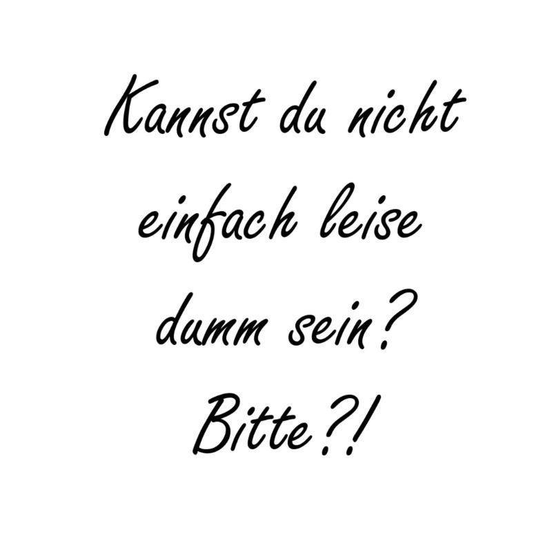 Kannst du nicht leise dumm sein?