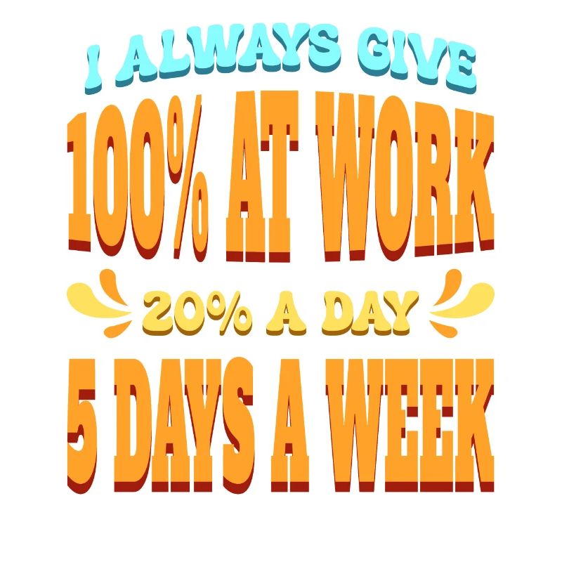 I Always Give 100% At Work 20% A Day 5 Days A Week