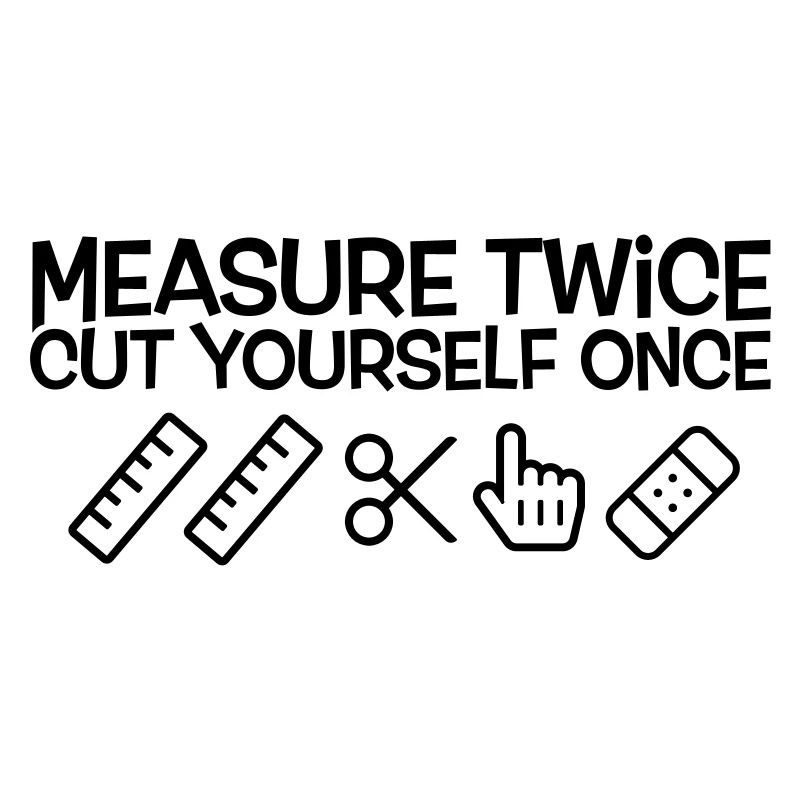 Measure twice, cut yourself once