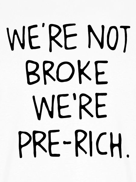 We´re not broke we´re pre-rich.