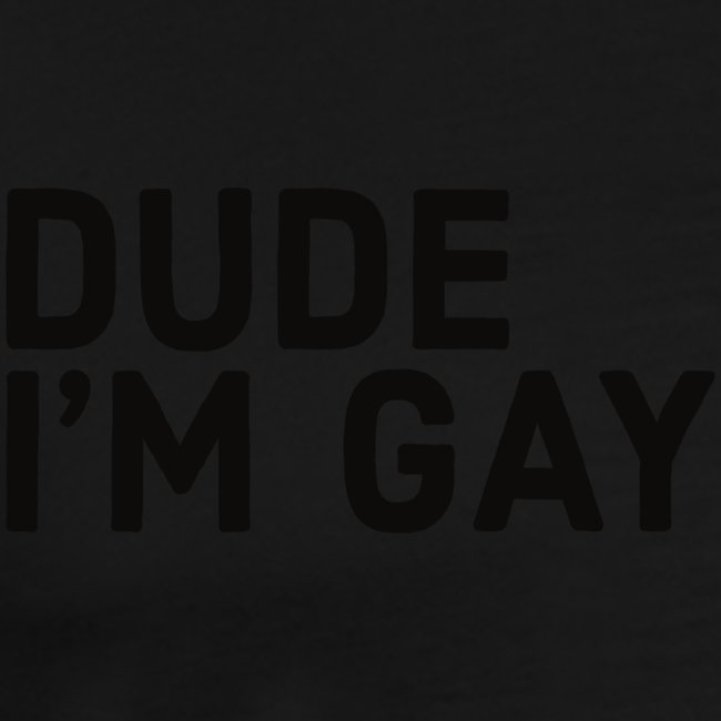 DUDE I'M GAY