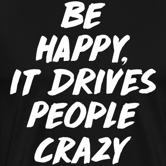 Be Happy it Drives People Crazy