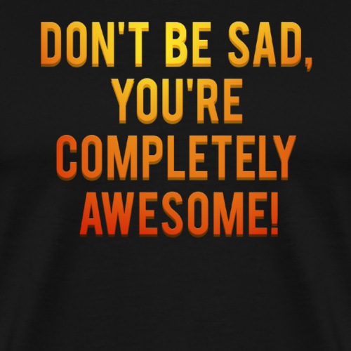 Don't be sad, you're completely awesome! - Mannen Premium T-shirt