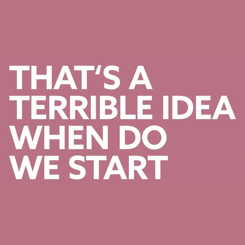 That s a terrible idea when do we start