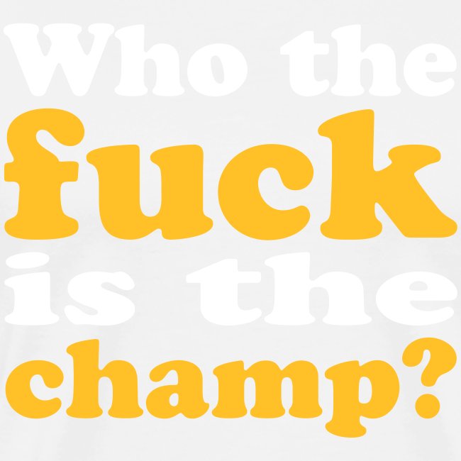 Who the fuck is the champ?