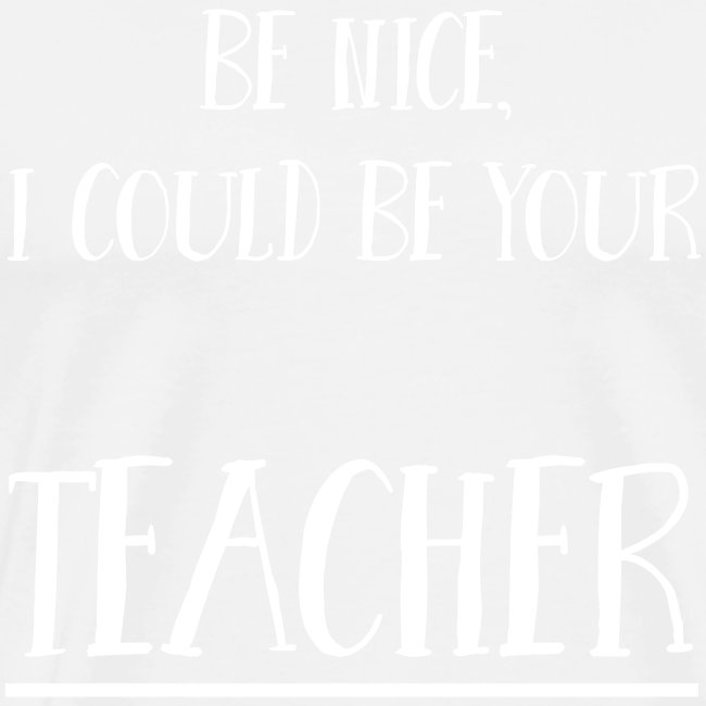 Be nice, I could be your teacher