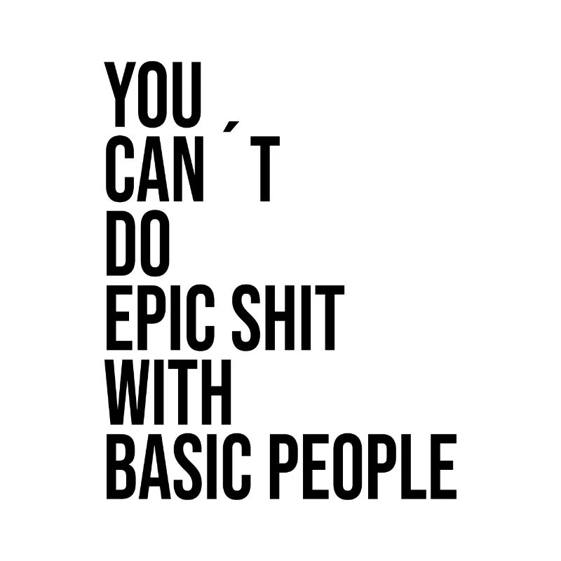 YOU CANT DO EPIC SHIT WITH BASIC PEOPLE