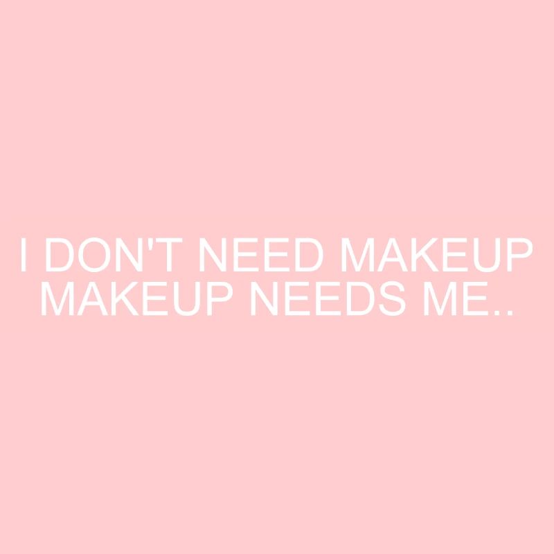 I DON'T NEED MAKEUP,MAKEUP NEEDS ME