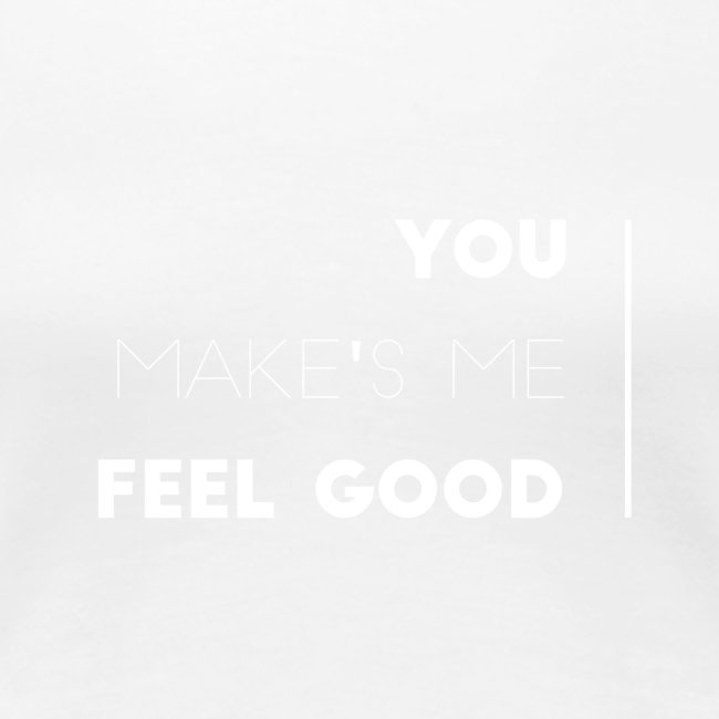 You make's me feel good