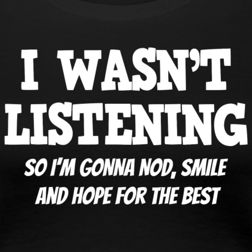 I wasn't listening, so I'm gonna nod, smile ...