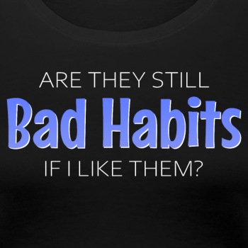 Are they still bad habits if I like them? - Premium T-shirt for women