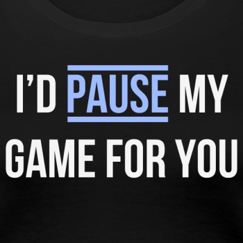 I'd pause my game for you - Premium T-shirt for women