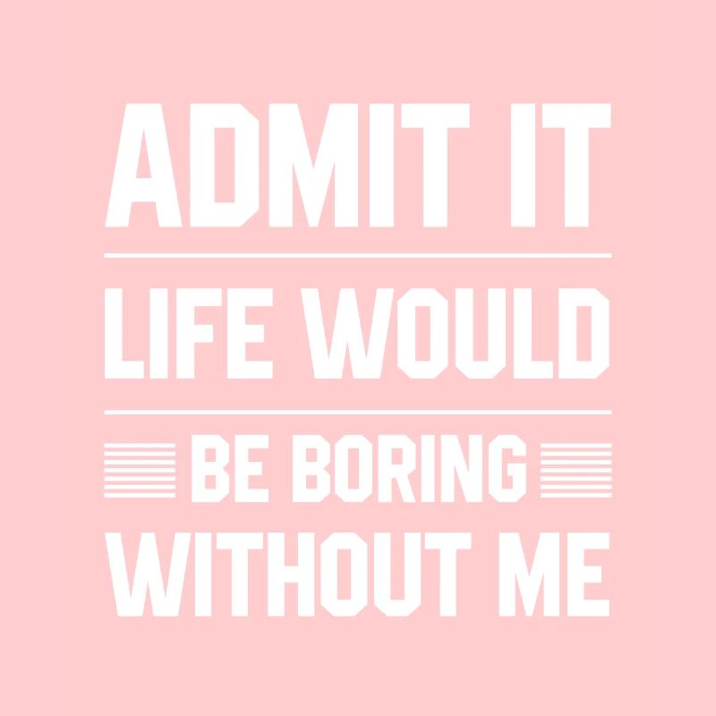 Admit It Life Would Be Boring Without Me - Funny