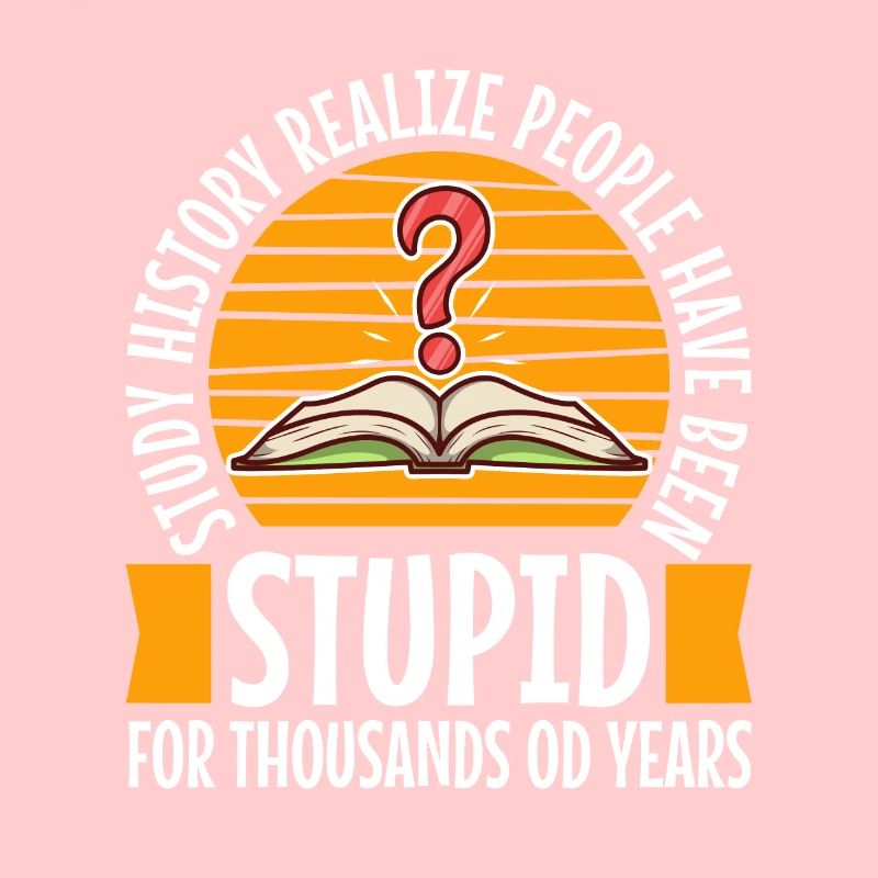 Study history realize people have been stupid for