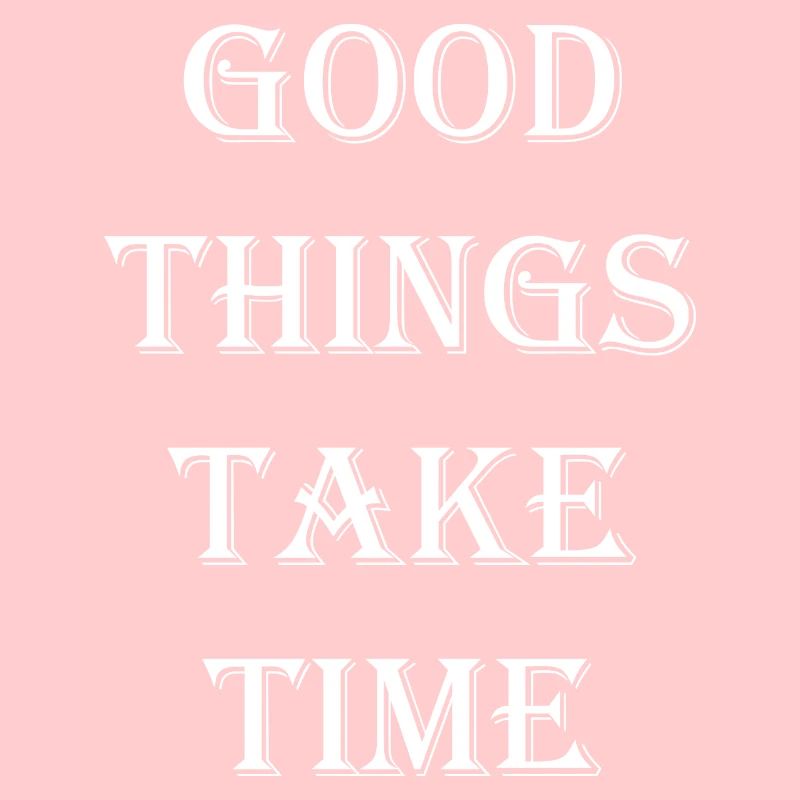 GOOD THINGS TAKE TIME
