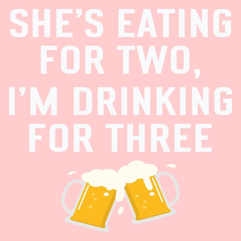 She's Eating for Two I ́m Drinking for Three