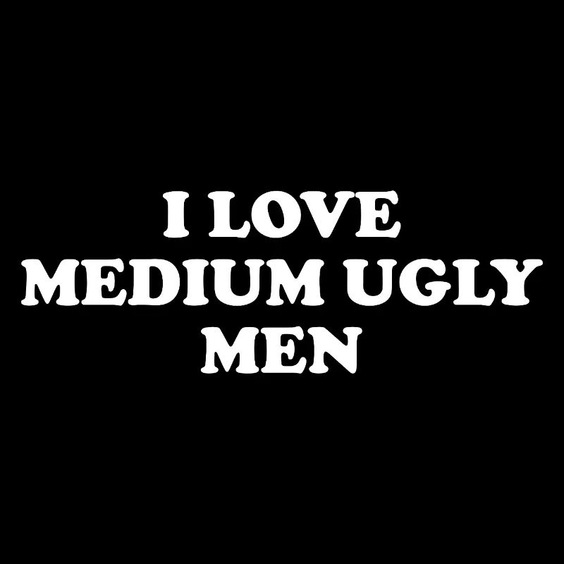 I Love Medium Ugly Men