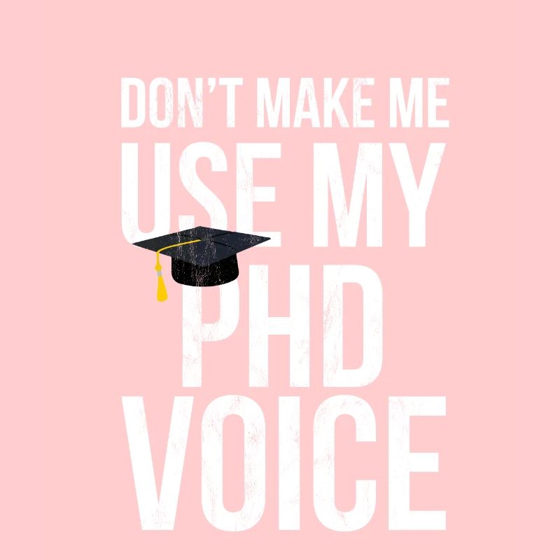 Don'T Make Me Use My Phd Voice Ph.D
