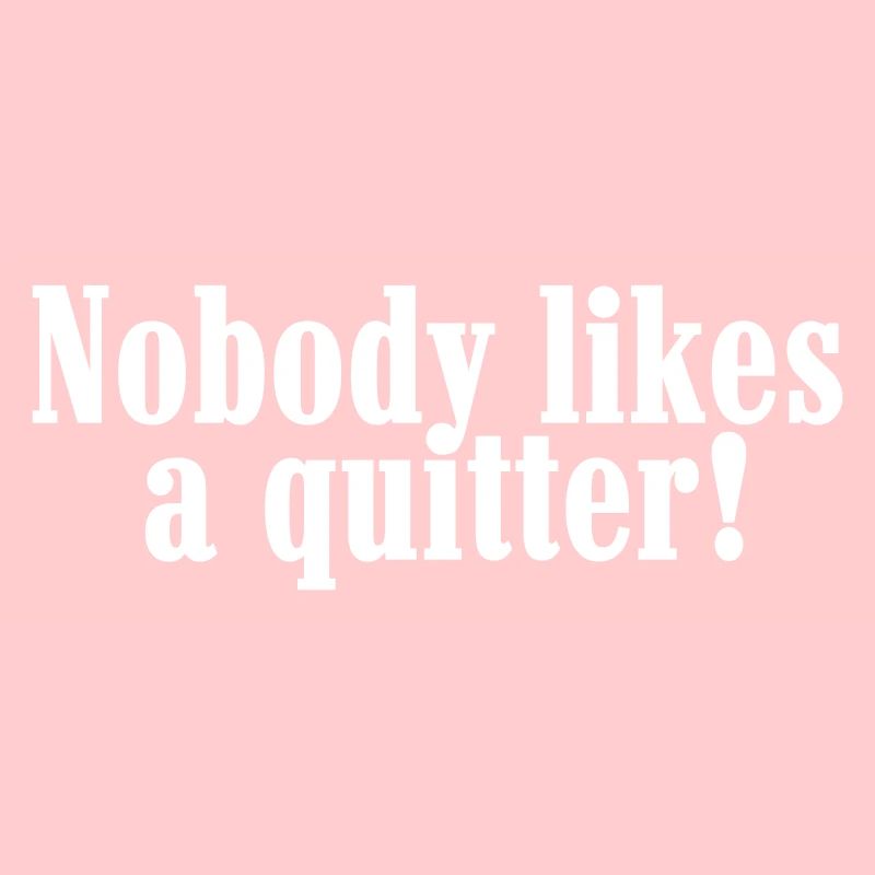 Nobody likes a quitter!