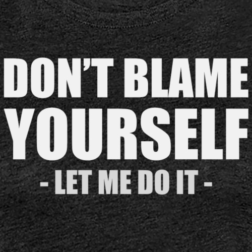 Don't blame yourself - Let me do it