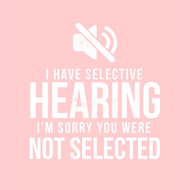 Funny I Have Selective Hearing Im Sorry Not