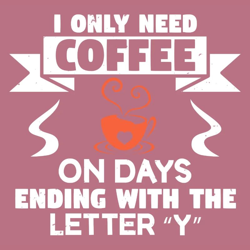 I ONLY NEED COFFEE ON DAYS ENDING WITH THE LETTER
