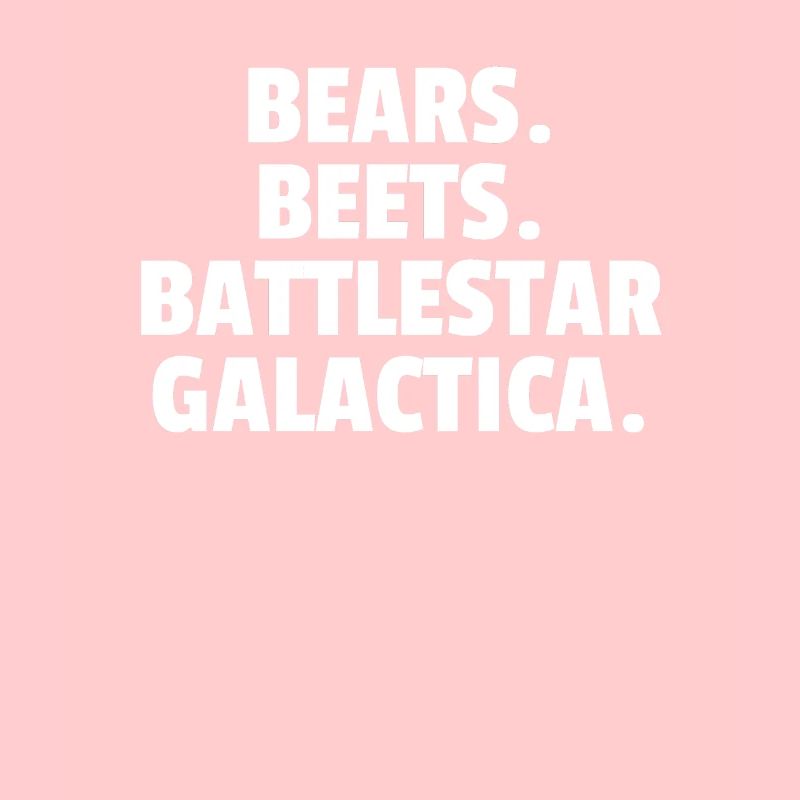 Bears. Beet. Battlestar Galactica.