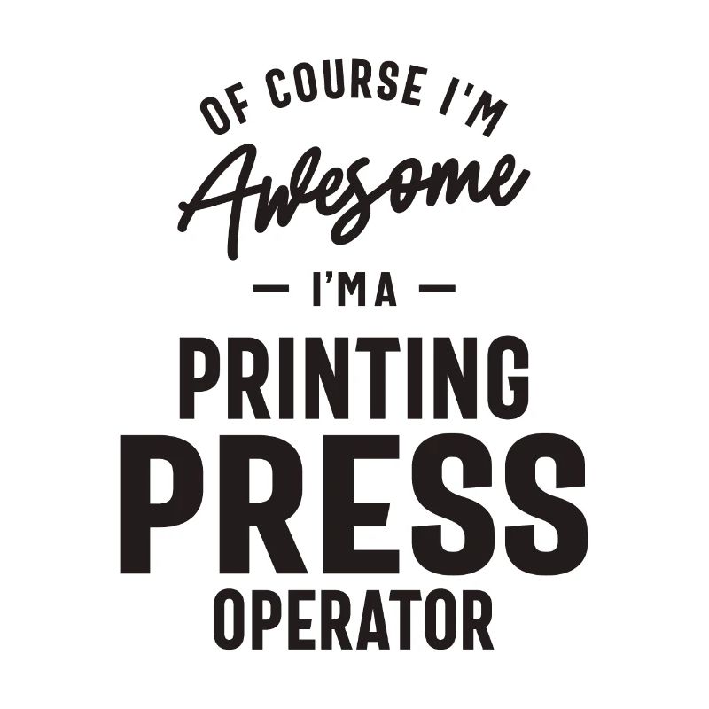 Awesome I'm a Printing Press Operator