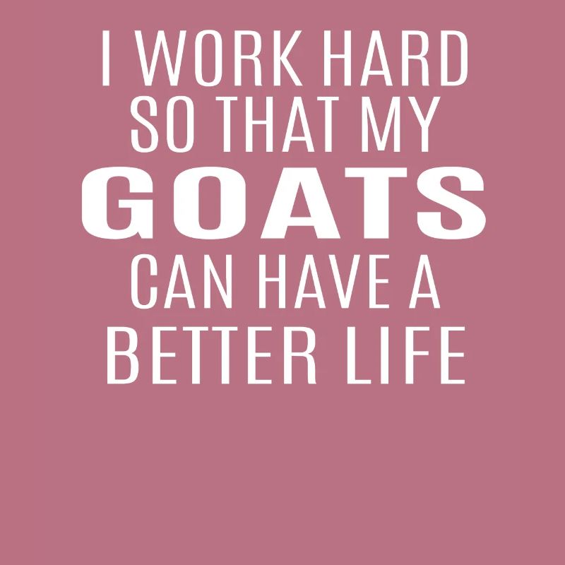 I Worked Hard So That My Goats Can Have A Better L