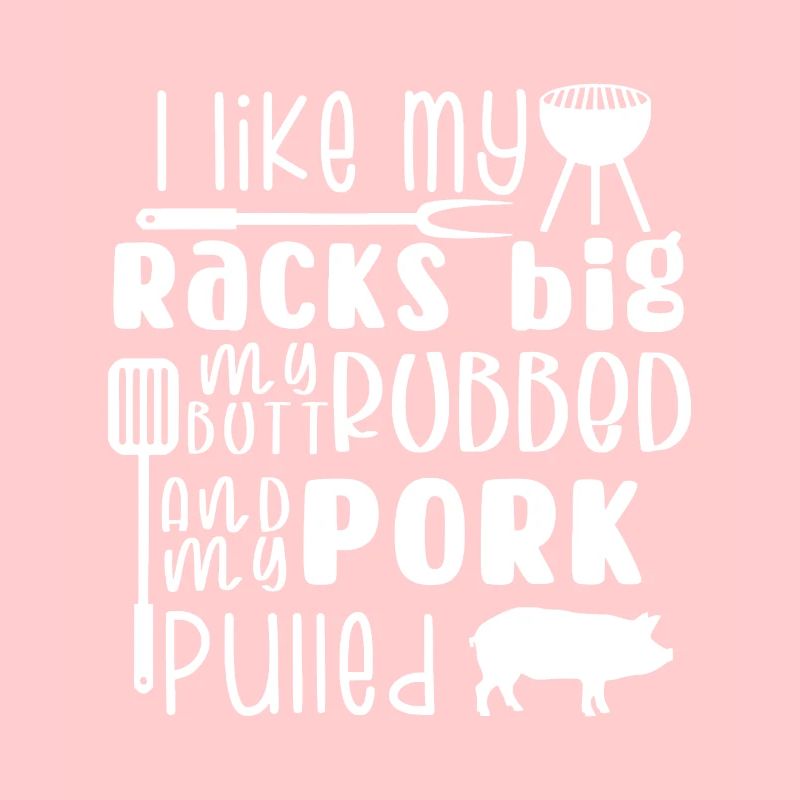 I Like My Racks Big My Butt Rubbed & Pork Pulled,