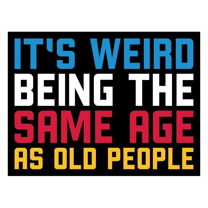 It s weird being the same age as old people
