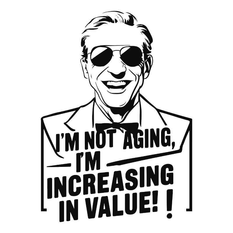 I'M NOT AGING I M INCREASING IN VALUE
