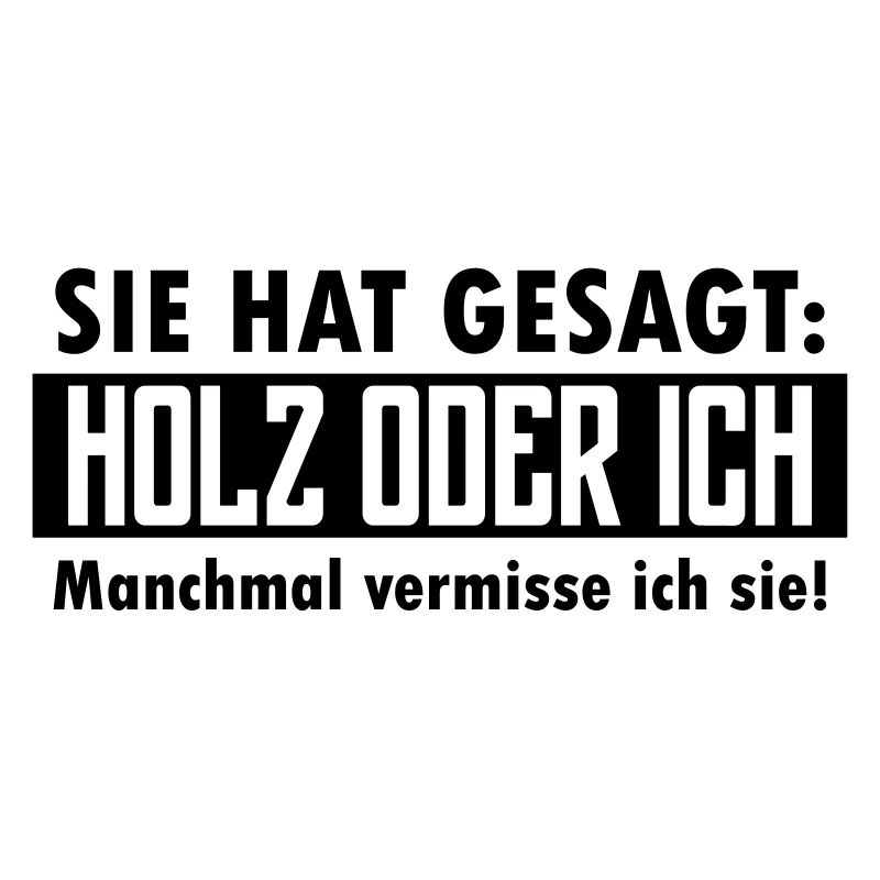 Sie hat gesagt: Holz oder ich...