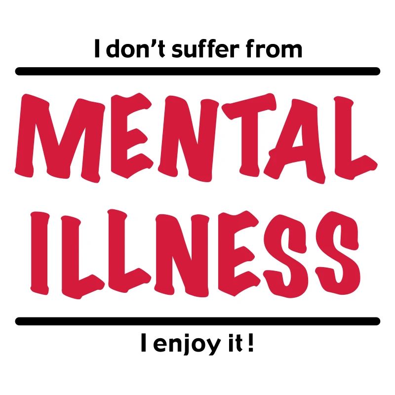 I don't suffer from Mental Illness, I enjoy it!