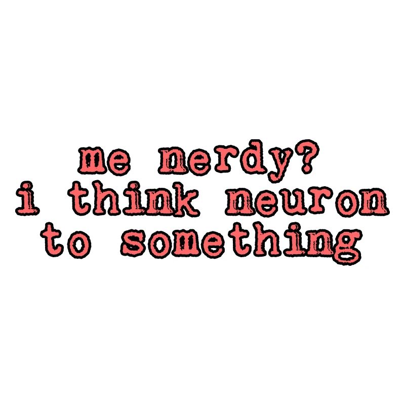 Me Nerdy, I Think Neuron To Something 2